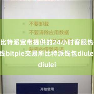 比特派宽带提供的24小时客服热线bitpie交易所比特派钱包diulei